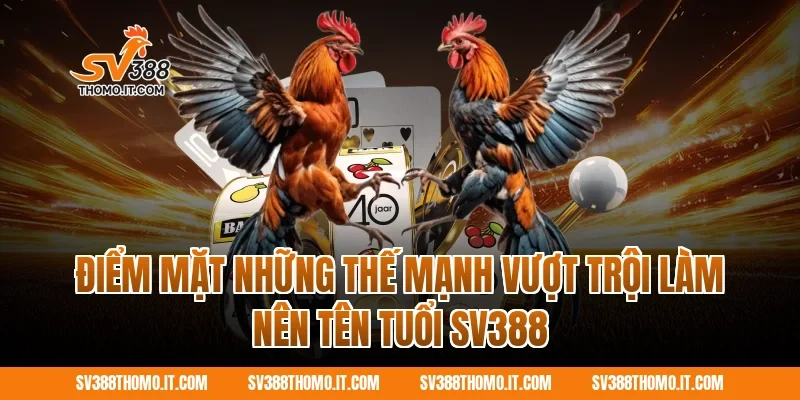 Điểm mặt những thế mạnh vượt trội làm nên tên tuổi SV388