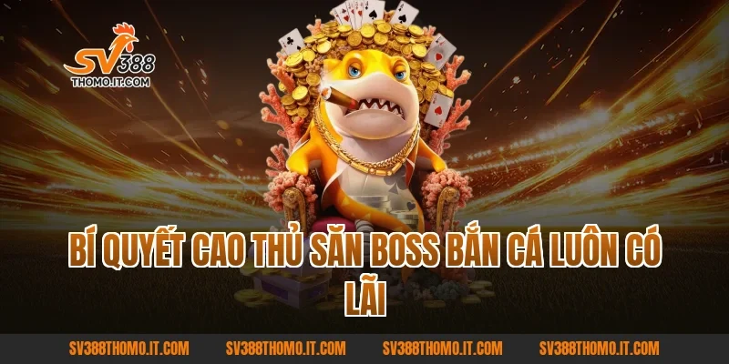 Bí quyết cao thủ Săn Boss Bắn Cá luôn có lãi