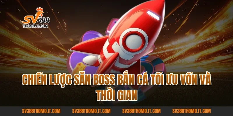 Chiến lược Săn Boss Bắn Cá tối ưu vốn và thời gian