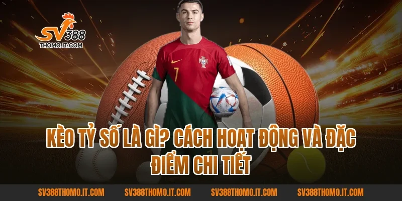Kèo Tỷ Số là gì? Cách hoạt động và đặc điểm chi tiết