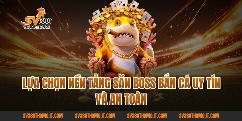 Lựa chọn nền tảng Săn Boss Bắn Cá uy tín và an toàn