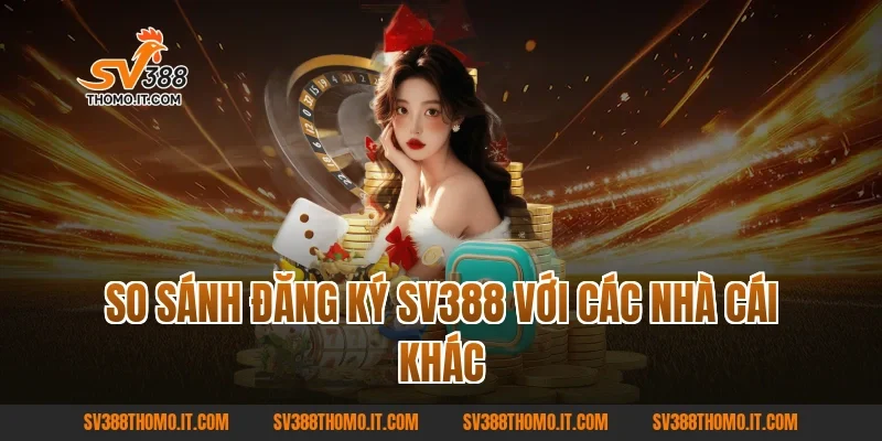So sánh Đăng ký SV388 với các nhà cái khác