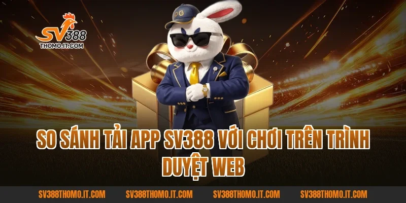 So sánh Tải App SV388 với chơi trên trình duyệt web