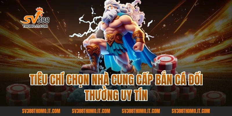 Tiêu chí chọn nhà cung cấp Bắn Cá Đổi Thưởng uy tín